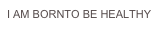 I AM BORNTO BE HEALTHY